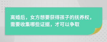 離婚后，女方想要獲得孩子的撫養(yǎng)權(quán)，需要收集哪些證據(jù)，才可以爭取