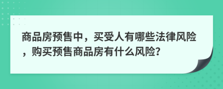 商品房預(yù)售中，買受人有哪些法律風(fēng)險(xiǎn)，購(gòu)買預(yù)售商品房有什么風(fēng)險(xiǎn)？