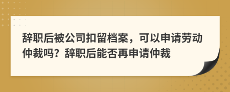 辭職后被公司扣留檔案，可以申請(qǐng)勞動(dòng)仲裁嗎？辭職后能否再申請(qǐng)仲裁