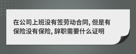在公司上班沒有簽勞動合同, 但是有保險沒有保險, 辭職需要什么證明