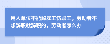 用人單位不能解雇工傷職工，勞動(dòng)者不想辭職就辭職的，勞動(dòng)者怎么辦