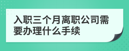 入職三個(gè)月離職公司需要辦理什么手續(xù)