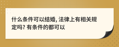 什么條件可以結(jié)婚, 法律上有相關(guān)規(guī)定嗎? 有條件的都可以