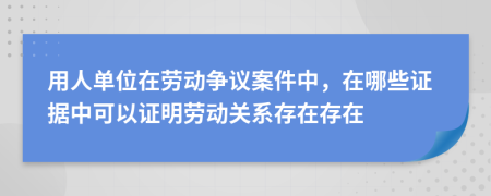 用人單位在勞動(dòng)爭(zhēng)議案件中，在哪些證據(jù)中可以證明勞動(dòng)關(guān)系存在存在