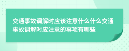 交通事故調(diào)解時(shí)應(yīng)該注意什么什么交通事故調(diào)解時(shí)應(yīng)注意的事項(xiàng)有哪些