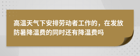 高溫天氣下安排勞動者工作的，在發(fā)放防暑降溫費的同時還有降溫費嗎