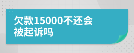 欠款15000不還會(huì)被起訴嗎