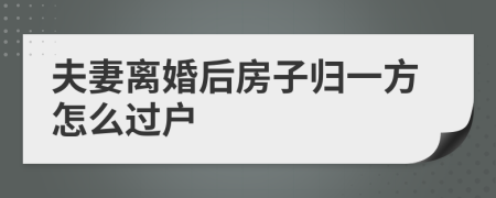 夫妻離婚后房子歸一方怎么過戶