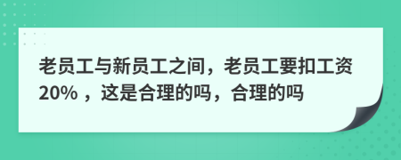 老員工與新員工之間，老員工要扣工資20% ，這是合理的嗎，合理的嗎