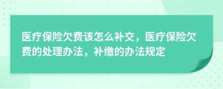 醫(yī)療保險欠費該怎么補交，醫(yī)療保險欠費的處理辦法，補繳的辦法規(guī)定