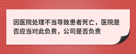 因醫(yī)院處理不當(dāng)導(dǎo)致患者死亡，醫(yī)院是否應(yīng)當(dāng)對(duì)此負(fù)責(zé)，公司是否負(fù)責(zé)