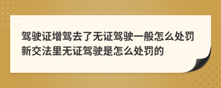 駕駛證增駕去了無證駕駛一般怎么處罰新交法里無證駕駛是怎么處罰的