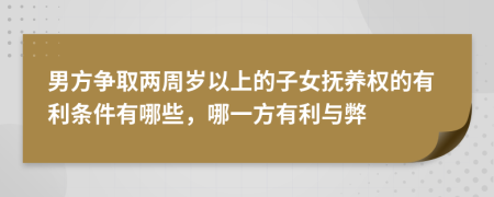 男方爭(zhēng)取兩周歲以上的子女撫養(yǎng)權(quán)的有利條件有哪些，哪一方有利與弊