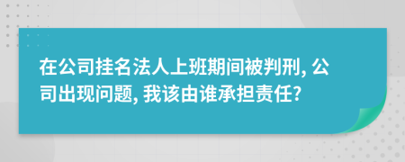 在公司掛名法人上班期間被判刑, 公司出現(xiàn)問題, 我該由誰承擔(dān)責(zé)任?