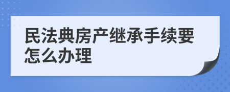 民法典房產(chǎn)繼承手續(xù)要怎么辦理