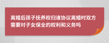 離婚后孩子撫養(yǎng)權(quán)歸誰協(xié)議離婚時(shí)雙方需要對(duì)子女保全的權(quán)利和義務(wù)嗎