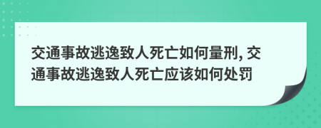 交通事故逃逸致人死亡如何量刑, 交通事故逃逸致人死亡應(yīng)該如何處罰