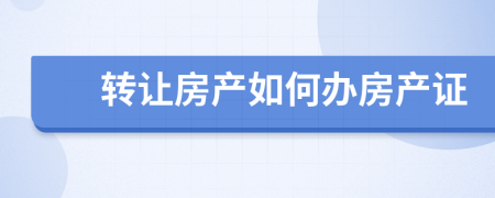 轉(zhuǎn)讓房產(chǎn)如何辦房產(chǎn)證