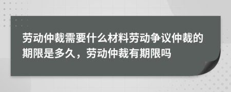 勞動(dòng)仲裁需要什么材料勞動(dòng)爭(zhēng)議仲裁的期限是多久，勞動(dòng)仲裁有期限嗎