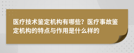 醫(yī)療技術鑒定機構有哪些？醫(yī)療事故鑒定機構的特點與作用是什么樣的
