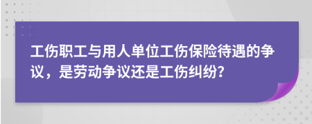 工傷職工與用人單位工傷保險(xiǎn)待遇的爭議，是勞動爭議還是工傷糾紛？