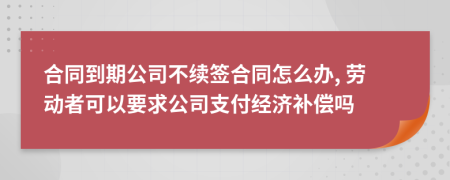 合同到期公司不續(xù)簽合同怎么辦, 勞動者可以要求公司支付經濟補償嗎