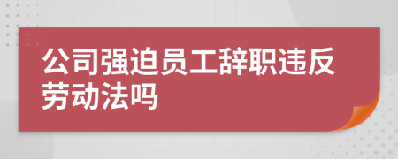 公司強(qiáng)迫員工辭職違反勞動(dòng)法嗎