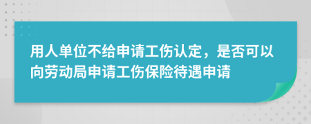 用人單位不給申請工傷認定，是否可以向勞動局申請工傷保險待遇申請