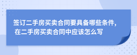 簽訂二手房買賣合同要具備哪些條件, 在二手房買賣合同中應(yīng)該怎么寫