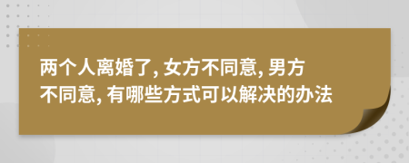 兩個(gè)人離婚了, 女方不同意, 男方不同意, 有哪些方式可以解決的辦法