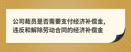 公司裁員是否需要支付經(jīng)濟(jì)補(bǔ)償金, 違反和解除勞動(dòng)合同的經(jīng)濟(jì)補(bǔ)償金