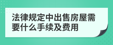 法律規(guī)定中出售房屋需要什么手續(xù)及費用