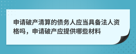 申請(qǐng)破產(chǎn)清算的債務(wù)人應(yīng)當(dāng)具備法人資格嗎，申請(qǐng)破產(chǎn)應(yīng)提供哪些材料