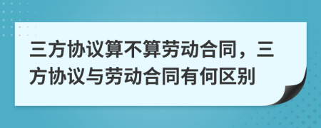 三方協(xié)議算不算勞動(dòng)合同，三方協(xié)議與勞動(dòng)合同有何區(qū)別