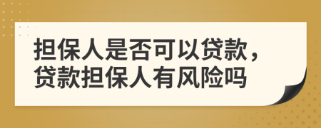 擔保人是否可以貸款，貸款擔保人有風(fēng)險嗎