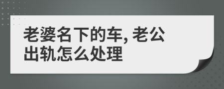 老婆名下的車, 老公出軌怎么處理