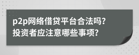 p2p網絡借貸平臺合法嗎？投資者應注意哪些事項？