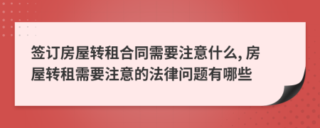 簽訂房屋轉(zhuǎn)租合同需要注意什么, 房屋轉(zhuǎn)租需要注意的法律問題有哪些