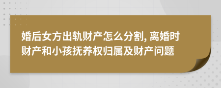 婚后女方出軌財產(chǎn)怎么分割, 離婚時財產(chǎn)和小孩撫養(yǎng)權(quán)歸屬及財產(chǎn)問題