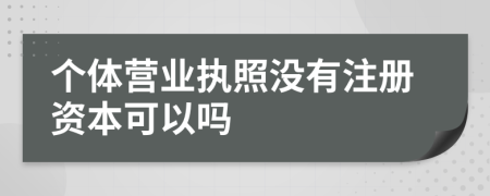 個體營業(yè)執(zhí)照沒有注冊資本可以嗎