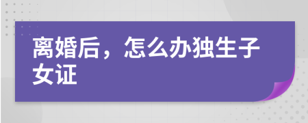 離婚后，怎么辦獨(dú)生子女證