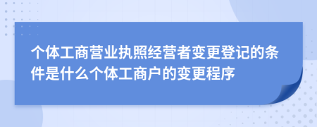 個體工商營業(yè)執(zhí)照經(jīng)營者變更登記的條件是什么個體工商戶的變更程序