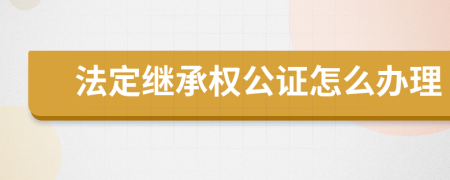 法定繼承權(quán)公證怎么辦理
