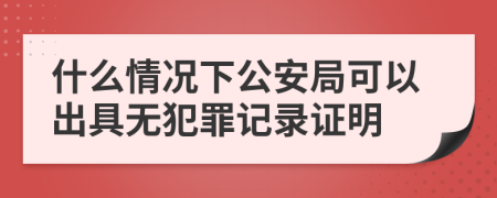 什么情況下公安局可以出具無犯罪記錄證明