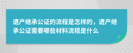 遺產(chǎn)繼承公證的流程是怎樣的，遺產(chǎn)繼承公證需要哪些材料流程是什么
