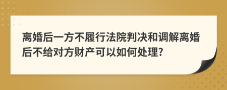 離婚后一方不履行法院判決和調(diào)解離婚后不給對方財(cái)產(chǎn)可以如何處理?