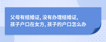 父母有結(jié)婚證, 沒有辦理結(jié)婚證, 孩子戶口在女方, 孩子的戶口怎么辦