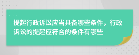 提起行政訴訟應(yīng)當(dāng)具備哪些條件，行政訴訟的提起應(yīng)符合的條件有哪些