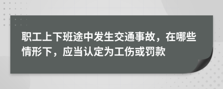 職工上下班途中發(fā)生交通事故，在哪些情形下，應(yīng)當(dāng)認(rèn)定為工傷或罰款