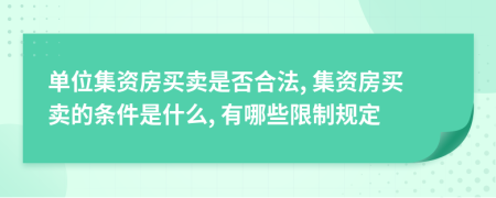 單位集資房買賣是否合法, 集資房買賣的條件是什么, 有哪些限制規(guī)定